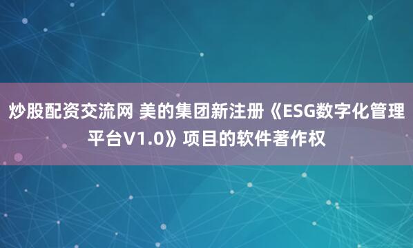 炒股配资交流网 美的集团新注册《ESG数字化管理平台V1.0》项目的软件著作权