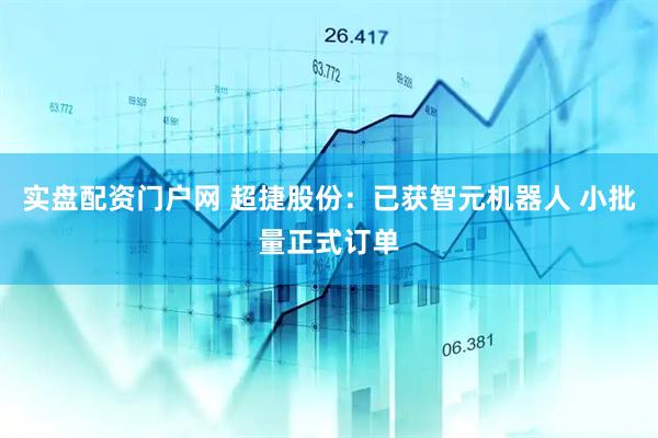 实盘配资门户网 超捷股份：已获智元机器人 小批量正式订单