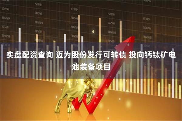 实盘配资查询 迈为股份发行可转债 投向钙钛矿电池装备项目