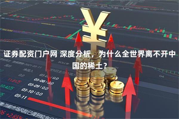 证券配资门户网 深度分析，为什么全世界离不开中国的稀土？