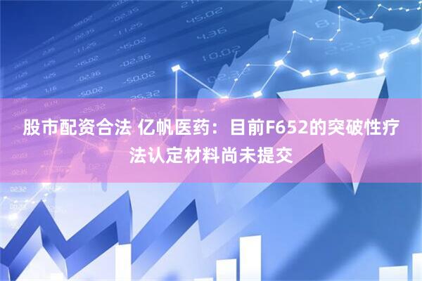 股市配资合法 亿帆医药：目前F652的突破性疗法认定材料尚未提交