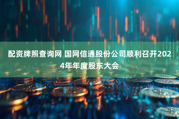 配资牌照查询网 国网信通股份公司顺利召开2024年年度股东大会