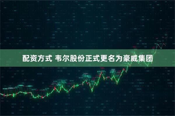 配资方式 韦尔股份正式更名为豪威集团