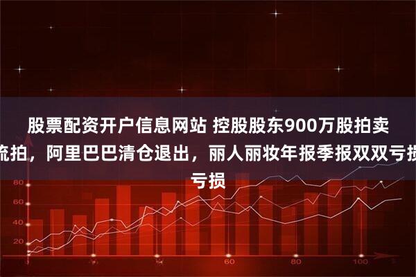 股票配资开户信息网站 控股股东900万股拍卖流拍，阿里巴巴清仓退出，丽人丽妆年报季报双双亏损