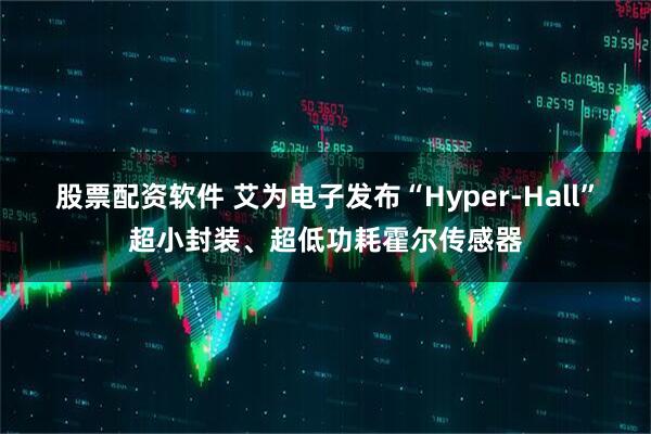 股票配资软件 艾为电子发布“Hyper-Hall”超小封装、超低功耗霍尔传感器