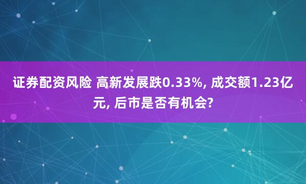 证券配资风险 高新发展跌0.33%, 成交额1.23亿元, 后市是否有机会?
