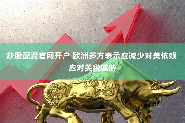 炒股配资官网开户 欧洲多方表示应减少对美依赖 应对关税威胁