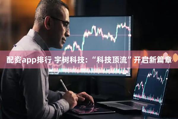 配资app排行 宇树科技: “科技顶流”开启新篇章