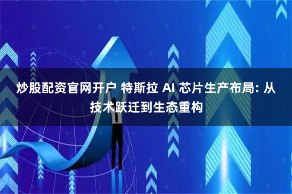 炒股配资官网开户 特斯拉 AI 芯片生产布局: 从技术跃迁到生态重构