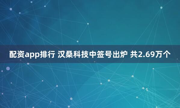 配资app排行 汉桑科技中签号出炉 共2.69万个