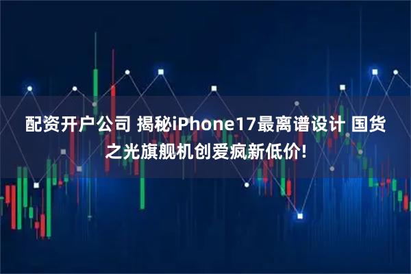 配资开户公司 揭秘iPhone17最离谱设计 国货之光旗舰机创爱疯新低价!