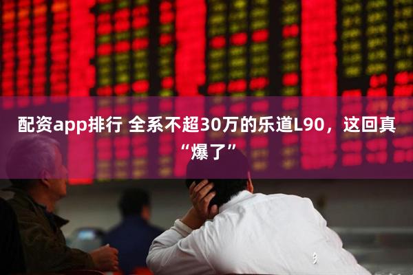 配资app排行 全系不超30万的乐道L90，这回真“爆了”