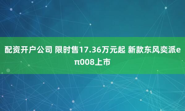 配资开户公司 限时售17.36万元起 新款东风奕派eπ008上市