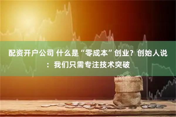配资开户公司 什么是“零成本”创业？创始人说：我们只需专注技术突破
