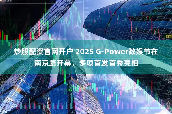 炒股配资官网开户 2025 G-Power数娱节在南京路开幕，多项首发首秀亮相