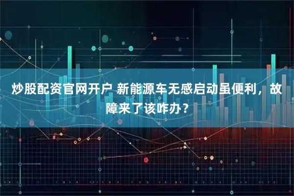 炒股配资官网开户 新能源车无感启动虽便利，故障来了该咋办？