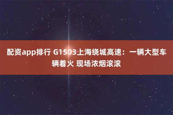 配资app排行 G1503上海绕城高速：一辆大型车辆着火 现场浓烟滚滚