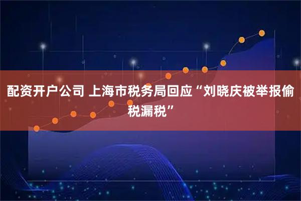 配资开户公司 上海市税务局回应“刘晓庆被举报偷税漏税”