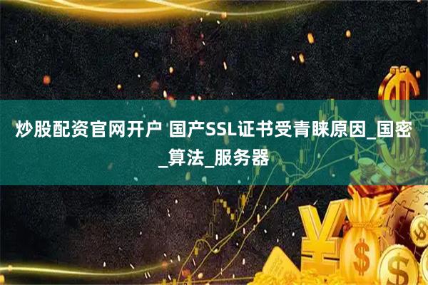 炒股配资官网开户 国产SSL证书受青睐原因_国密_算法_服务器
