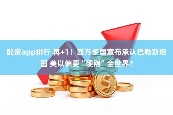 配资app排行 再+1！西方多国宣布承认巴勒斯坦国 美以偏要“硬刚”全世界？