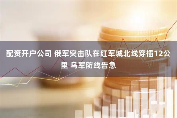 配资开户公司 俄军突击队在红军城北线穿插12公里 乌军防线告急