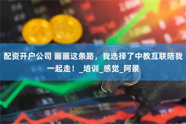 配资开户公司 画画这条路，我选择了中教互联陪我一起走！_培训_感觉_阿景