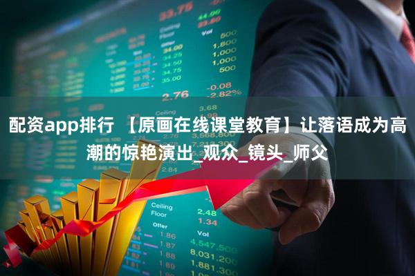 配资app排行 【原画在线课堂教育】让落语成为高潮的惊艳演出_观众_镜头_师父
