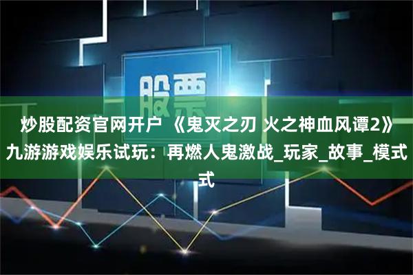 炒股配资官网开户 《鬼灭之刃 火之神血风谭2》九游游戏娱乐试玩：再燃人鬼激战_玩家_故事_模式