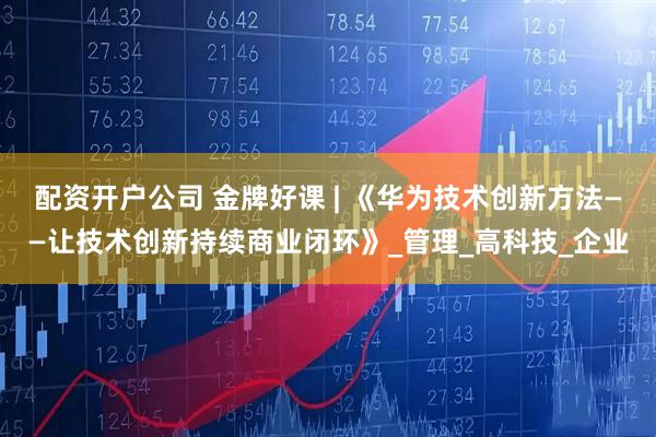配资开户公司 金牌好课 | 《华为技术创新方法——让技术创新持续商业闭环》_管理_高科技_企业