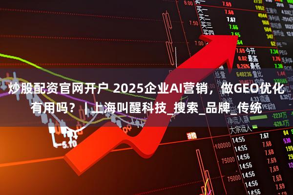 炒股配资官网开户 2025企业AI营销，做GEO优化有用吗？ | 上海叫醒科技_搜索_品牌_传统