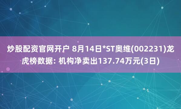 炒股配资官网开户 8月14日*ST奥维(002231)龙虎榜数据: 机构净卖出137.74万元(3日)