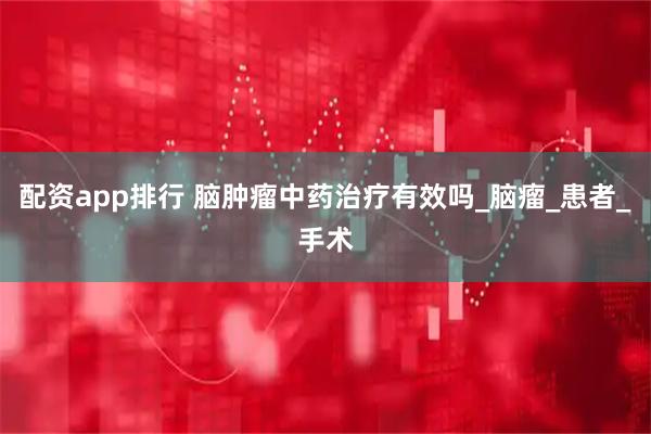 配资app排行 脑肿瘤中药治疗有效吗_脑瘤_患者_手术