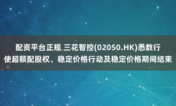 配资平台正规 三花智控(02050.HK)悉数行使超额配股权、稳定价格行动及稳定价格期间结束