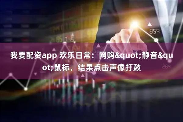 我要配资app 欢乐日常：网购"静音"鼠标，结果点击声像打鼓