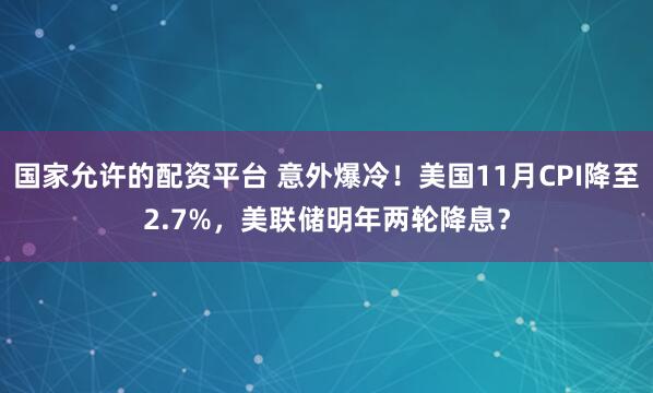 国家允许的配资平台 意外爆冷！美国11月CPI降至2.7%，美联储明年两轮降息？