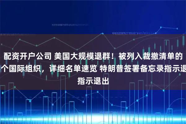 配资开户公司 美国大规模退群！被列入裁撤清单的66个国际组织，详细名单速览 特朗普签署备忘录指示退出