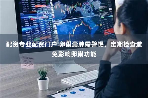 配资专业配资门户 卵巢囊肿需警惕，定期检查避免影响卵巢功能